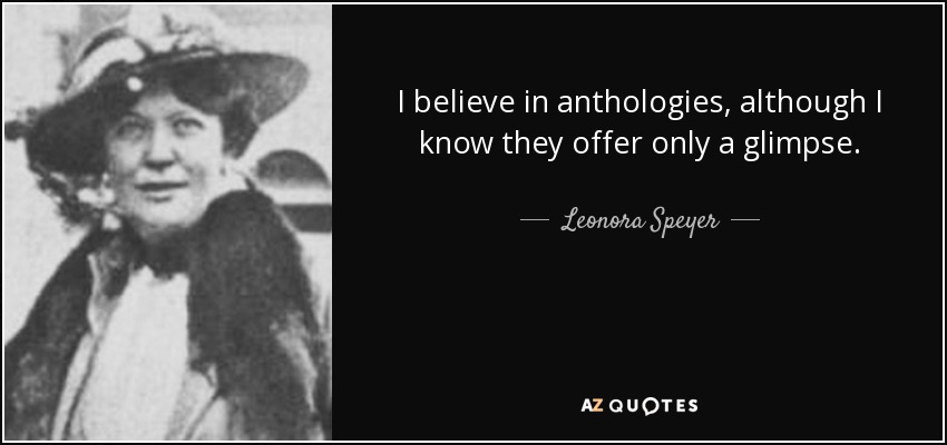 I believe in anthologies, although I know they offer only a glimpse. - Leonora Speyer