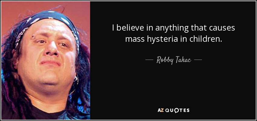 I believe in anything that causes mass hysteria in children. - Robby Takac