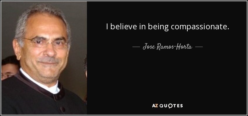 I believe in being compassionate. - Jose Ramos-Horta