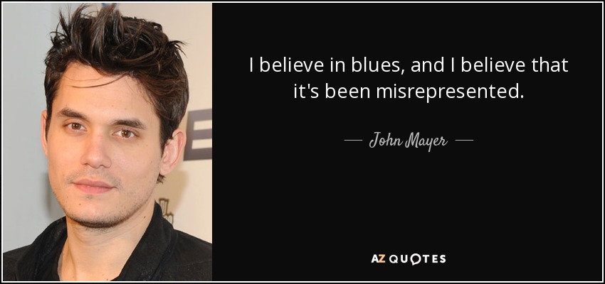 I believe in blues, and I believe that it's been misrepresented. - John Mayer