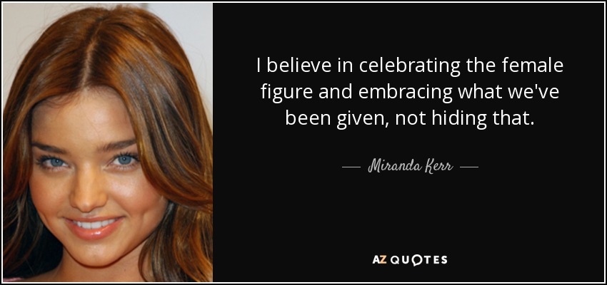 I believe in celebrating the female figure and embracing what we've been given, not hiding that. - Miranda Kerr