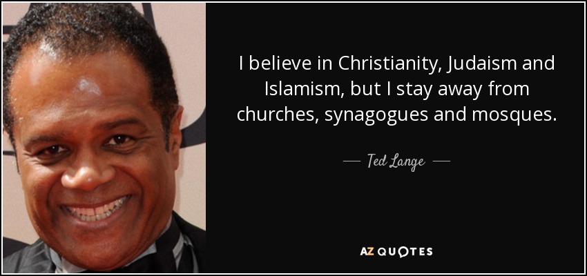I believe in Christianity, Judaism and Islamism, but I stay away from churches, synagogues and mosques. - Ted Lange