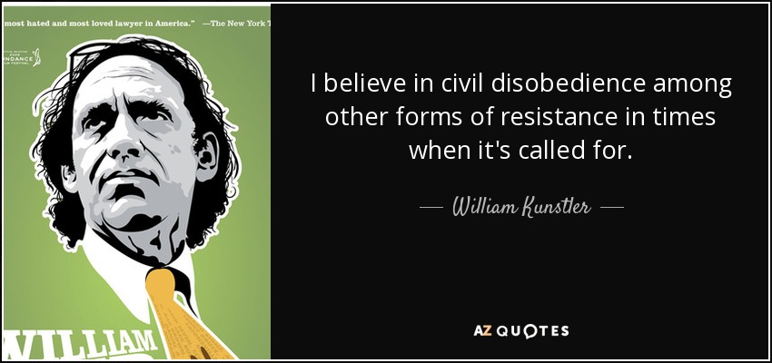 I believe in civil disobedience among other forms of resistance in times when it's called for. - William Kunstler