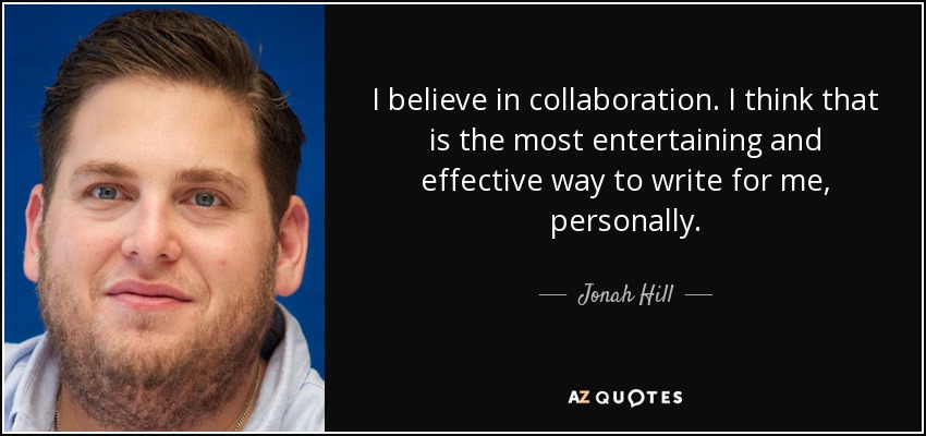 I believe in collaboration. I think that is the most entertaining and effective way to write for me, personally. - Jonah Hill
