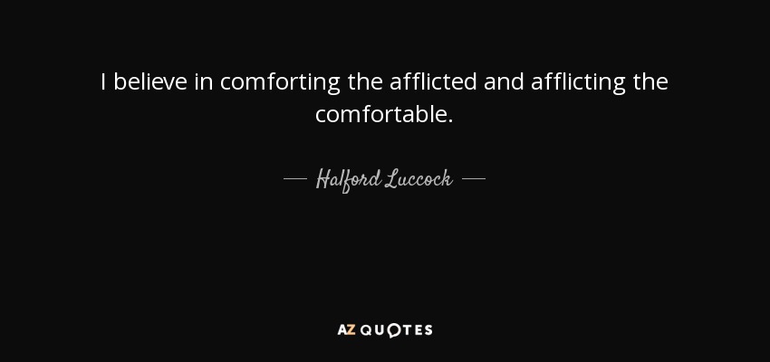 I believe in comforting the afflicted and afflicting the comfortable. - Halford Luccock