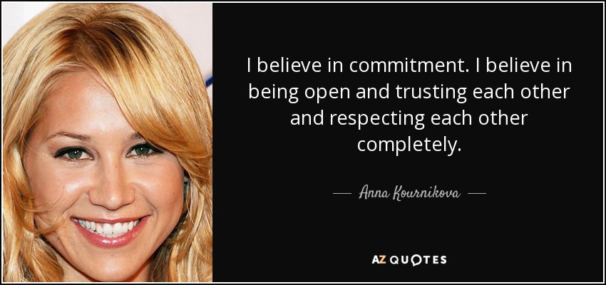 I believe in commitment. I believe in being open and trusting each other and respecting each other completely. - Anna Kournikova
