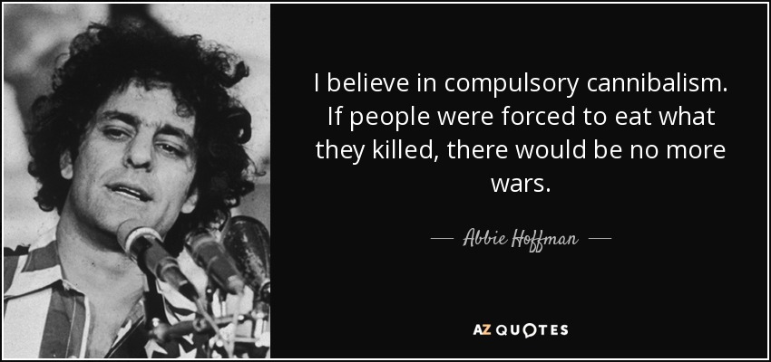 I believe in compulsory cannibalism. If people were forced to eat what they killed, there would be no more wars. - Abbie Hoffman