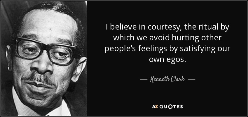 I believe in courtesy, the ritual by which we avoid hurting other people's feelings by satisfying our own egos. - Kenneth Clark