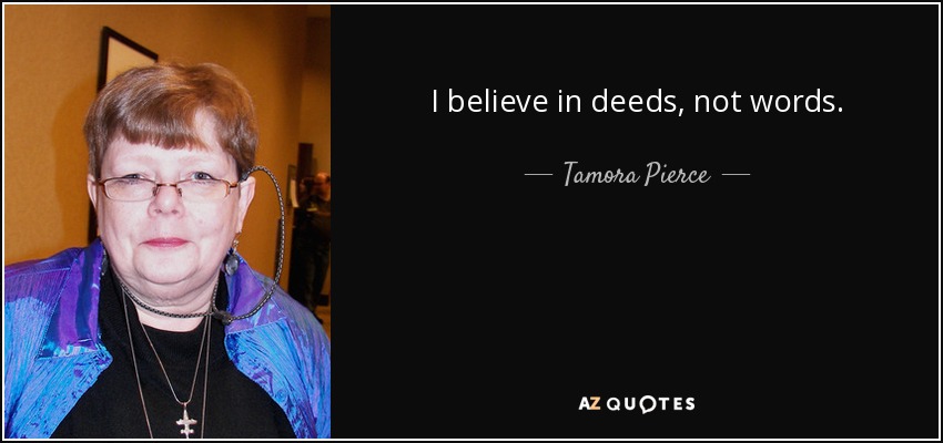 I believe in deeds, not words. - Tamora Pierce
