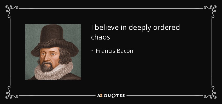 I believe in deeply ordered chaos - Francis Bacon