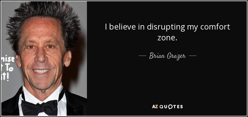 I believe in disrupting my comfort zone. - Brian Grazer