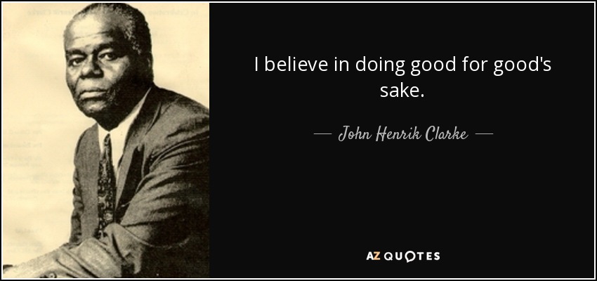I believe in doing good for good's sake. - John Henrik Clarke