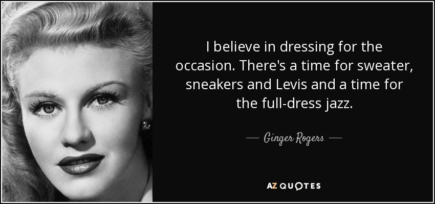 I believe in dressing for the occasion. There's a time for sweater, sneakers and Levis and a time for the full-dress jazz. - Ginger Rogers