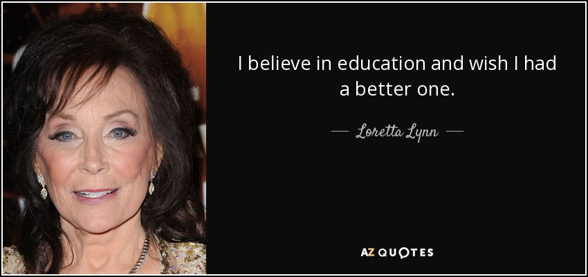 I believe in education and wish I had a better one. - Loretta Lynn
