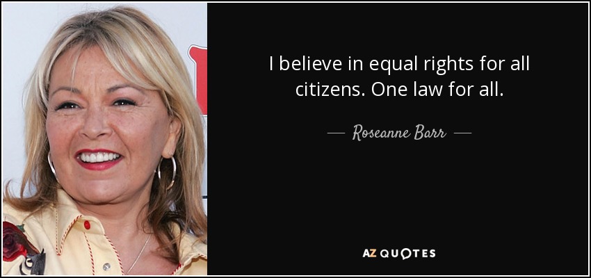 I believe in equal rights for all citizens. One law for all. - Roseanne Barr