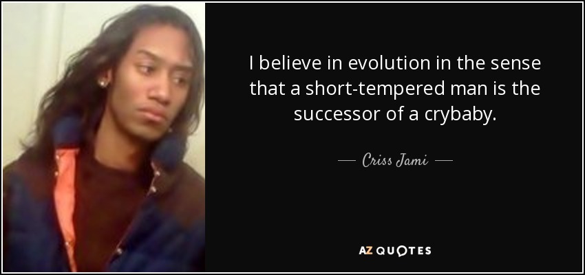 I believe in evolution in the sense that a short-tempered man is the successor of a crybaby. - Criss Jami