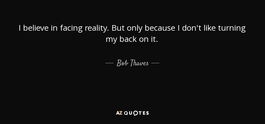 I believe in facing reality. But only because I don't like turning my back on it. - Bob Thaves