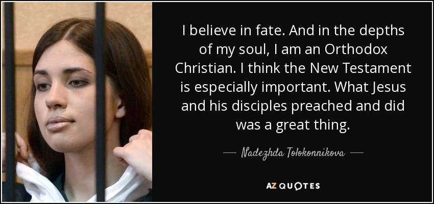 I believe in fate. And in the depths of my soul, I am an Orthodox Christian. I think the New Testament is especially important. What Jesus and his disciples preached and did was a great thing. - Nadezhda Tolokonnikova