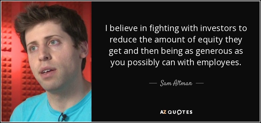 I believe in fighting with investors to reduce the amount of equity they get and then being as generous as you possibly can with employees. - Sam Altman