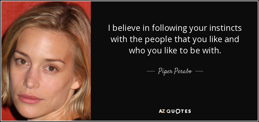 I believe in following your instincts with the people that you like and who you like to be with. - Piper Perabo