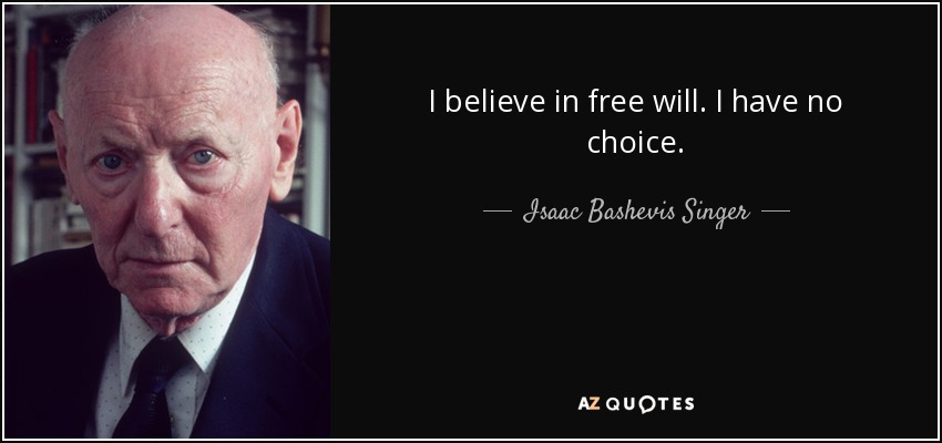 I believe in free will. I have no choice. - Isaac Bashevis Singer
