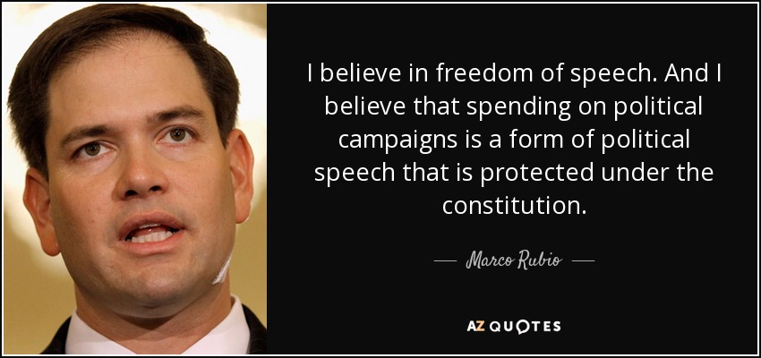 I believe in freedom of speech. And I believe that spending on political campaigns is a form of political speech that is protected under the constitution. - Marco Rubio