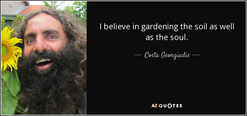 I believe in gardening the soil as well as the soul. - Costa Georgiadis