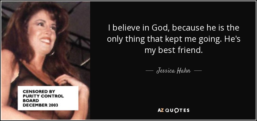 I believe in God, because he is the only thing that kept me going. He's my best friend. - Jessica Hahn