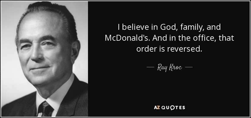 I believe in God, family, and McDonald's. And in the office, that order is reversed. - Ray Kroc