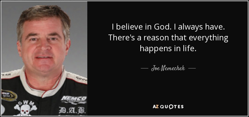 I believe in God. I always have. There's a reason that everything happens in life. - Joe Nemechek