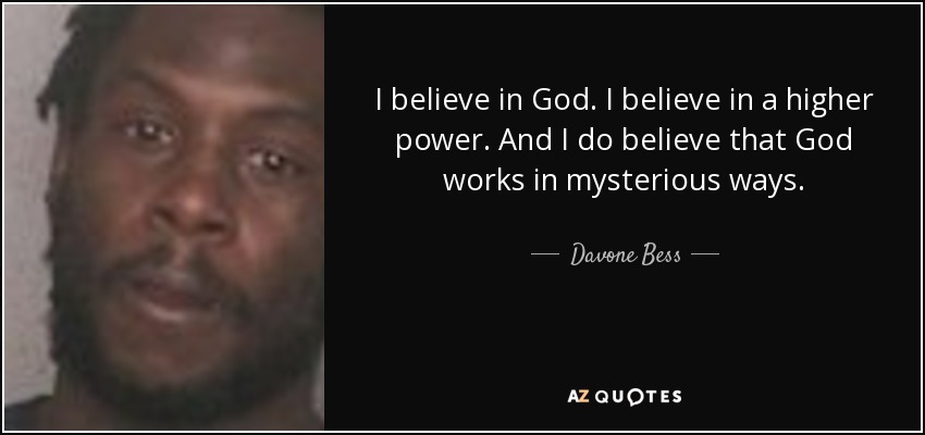 I believe in God. I believe in a higher power. And I do believe that God works in mysterious ways. - Davone Bess