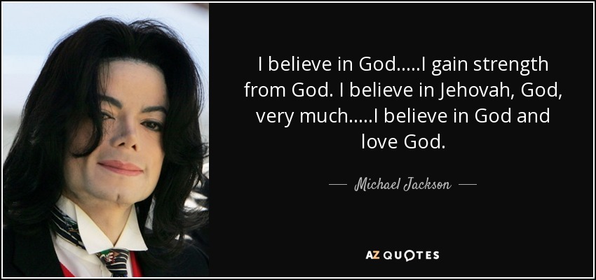 I believe in God.....I gain strength from God. I believe in Jehovah, God, very much.....I believe in God and love God. - Michael Jackson