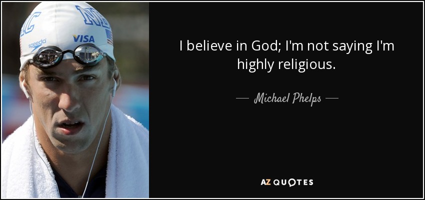 I believe in God; I'm not saying I'm highly religious. - Michael Phelps