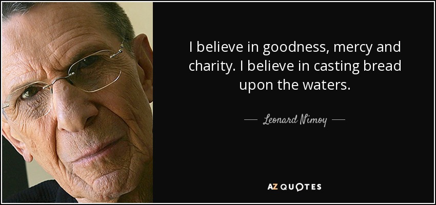 I believe in goodness, mercy and charity. I believe in casting bread upon the waters. - Leonard Nimoy