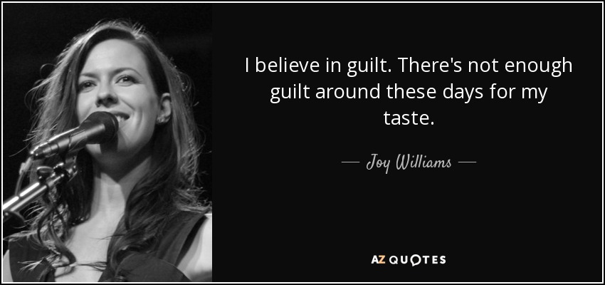 I believe in guilt. There's not enough guilt around these days for my taste. - Joy Williams