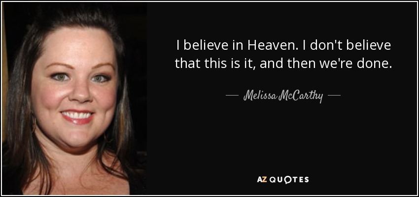 I believe in Heaven. I don't believe that this is it, and then we're done. - Melissa McCarthy