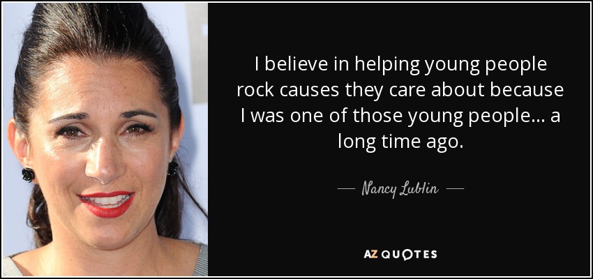 I believe in helping young people rock causes they care about because I was one of those young people... a long time ago. - Nancy Lublin