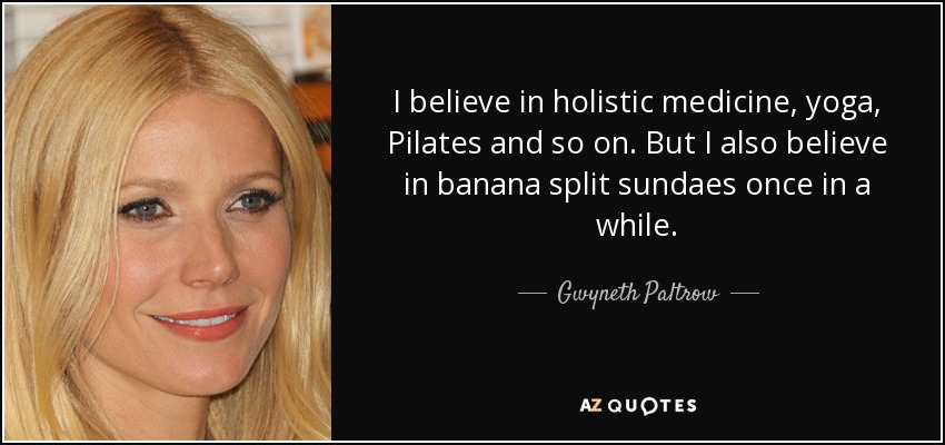 I believe in holistic medicine, yoga, Pilates and so on. But I also believe in banana split sundaes once in a while. - Gwyneth Paltrow