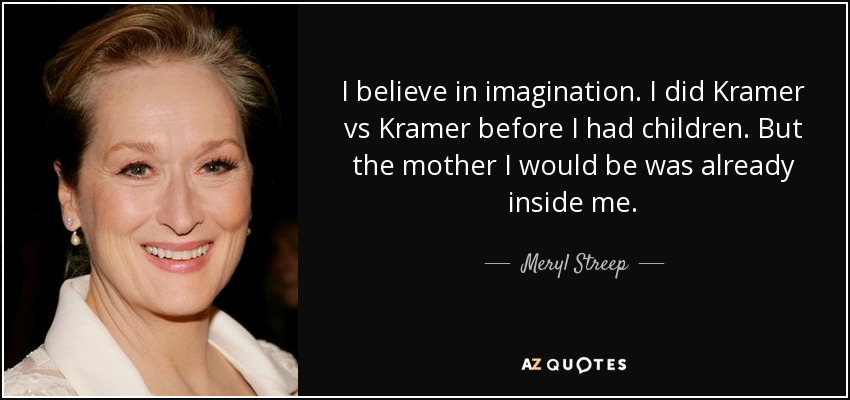 I believe in imagination. I did Kramer vs Kramer before I had children. But the mother I would be was already inside me. - Meryl Streep