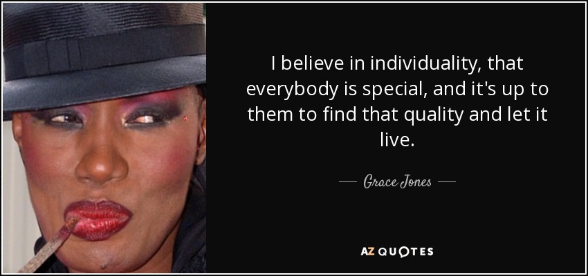 I believe in individuality, that everybody is special, and it's up to them to find that quality and let it live. - Grace Jones