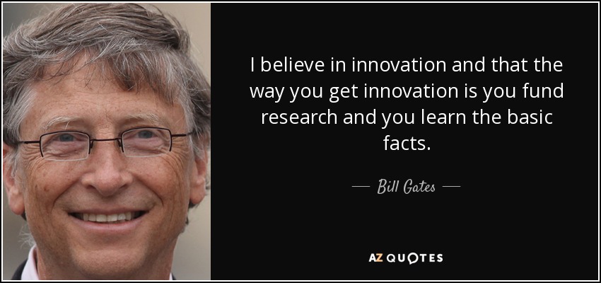 I believe in innovation and that the way you get innovation is you fund research and you learn the basic facts. - Bill Gates