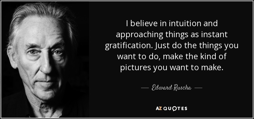 I believe in intuition and approaching things as instant gratification. Just do the things you want to do, make the kind of pictures you want to make. - Edward Ruscha