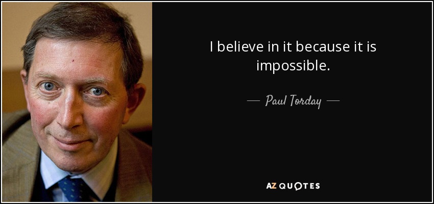 I believe in it because it is impossible. - Paul Torday