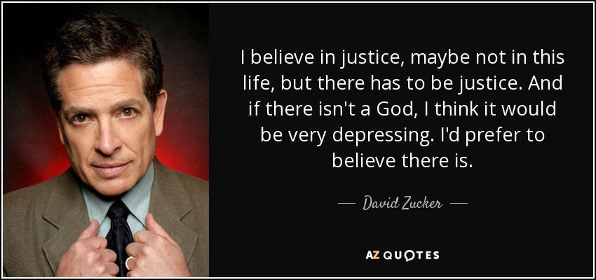 I believe in justice, maybe not in this life, but there has to be justice. And if there isn't a God, I think it would be very depressing. I'd prefer to believe there is. - David Zucker