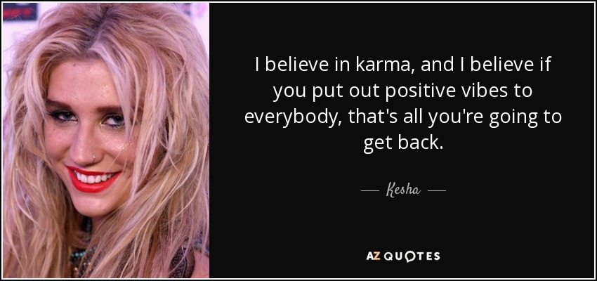 I believe in karma, and I believe if you put out positive vibes to everybody, that's all you're going to get back. - Kesha