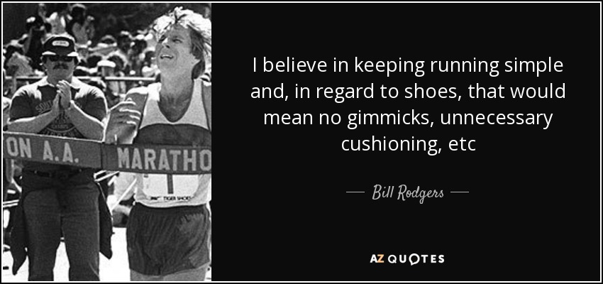 I believe in keeping running simple and, in regard to shoes, that would mean no gimmicks, unnecessary cushioning, etc - Bill Rodgers