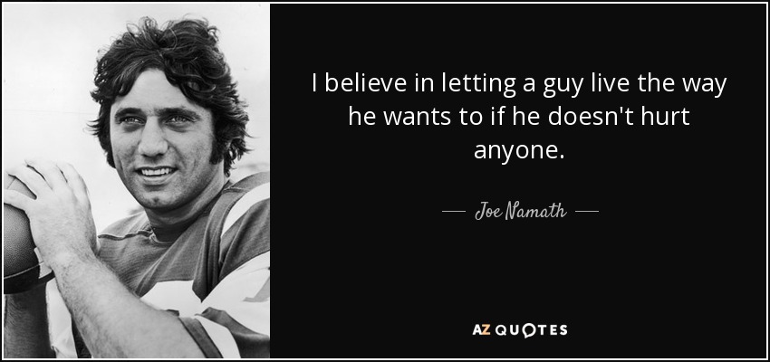 I believe in letting a guy live the way he wants to if he doesn't hurt anyone. - Joe Namath