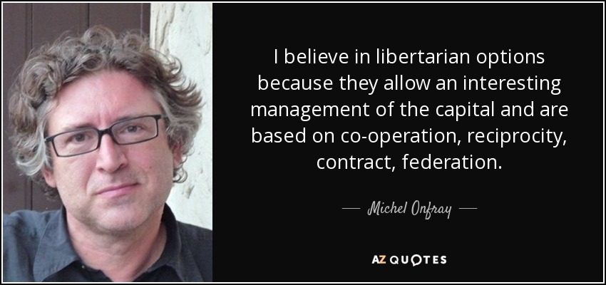 I believe in libertarian options because they allow an interesting management of the capital and are based on co-operation, reciprocity, contract, federation. - Michel Onfray