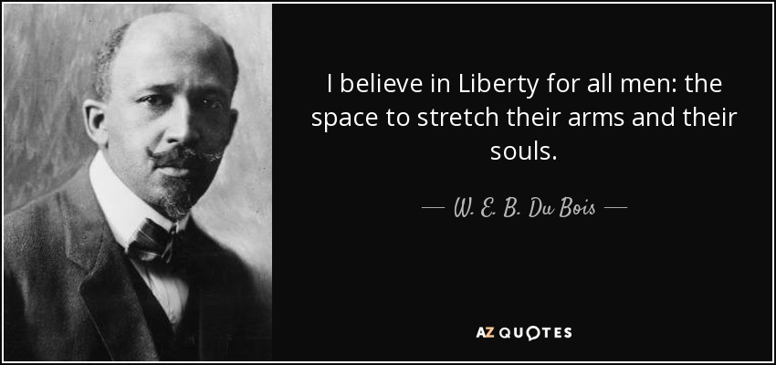 I believe in Liberty for all men: the space to stretch their arms and their souls. - W. E. B. Du Bois