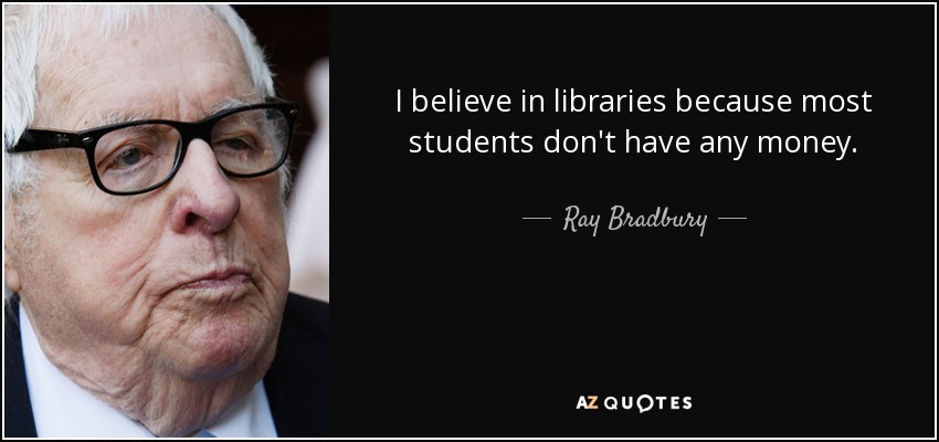 I believe in libraries because most students don't have any money. - Ray Bradbury